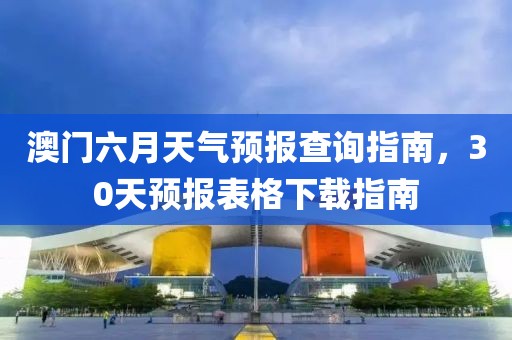 澳门六月天气预报查询指南，30天预报表格下载指南