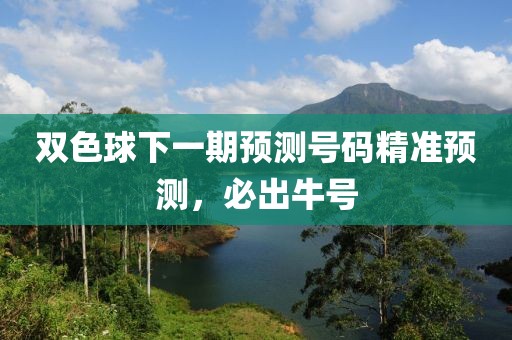 双色球下一期预测号码精准预测，必出牛号