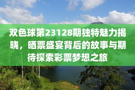 双色球第23128期独特魅力揭晓，晒票盛宴背后的故事与期待探索彩票梦想之旅