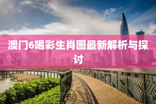 澳门6喝彩生肖图最新解析与探讨