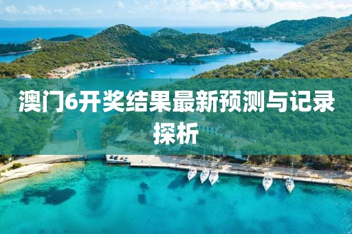 澳门6开奖结果最新预测与记录探析