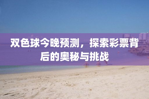 双色球今晚预测，探索彩票背后的奥秘与挑战