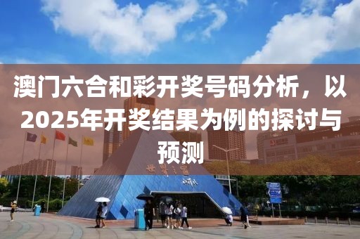 澳门六合和彩开奖号码分析，以2025年开奖结果为例的探讨与预测