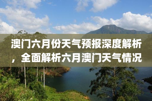澳门六月份天气预报深度解析，全面解析六月澳门天气情况