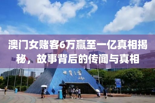 澳门女赌客6万赢至一亿真相揭秘，故事背后的传闻与真相