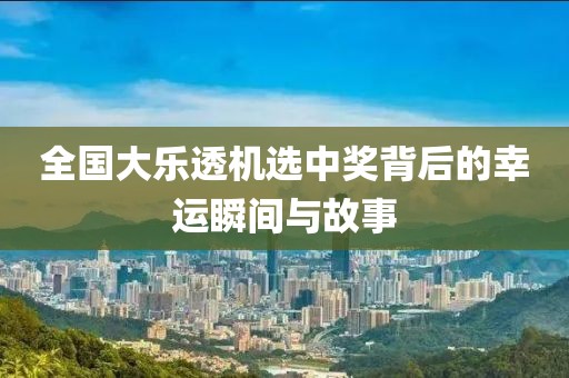 全国大乐透机选中奖背后的幸运瞬间与故事
