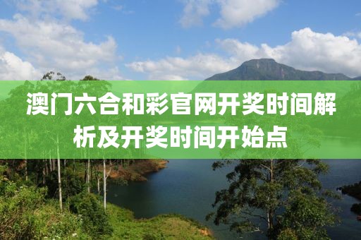 澳门六合和彩官网开奖时间解析及开奖时间开始点