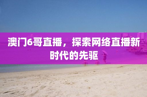 澳门6哥直播，探索网络直播新时代的先驱