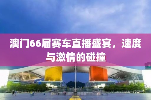 澳门66届赛车直播盛宴，速度与激情的碰撞