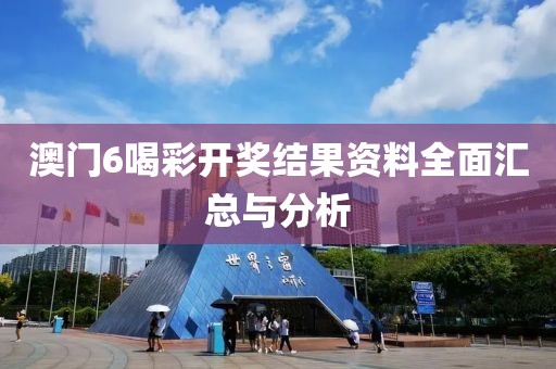 澳门6喝彩开奖结果资料全面汇总与分析