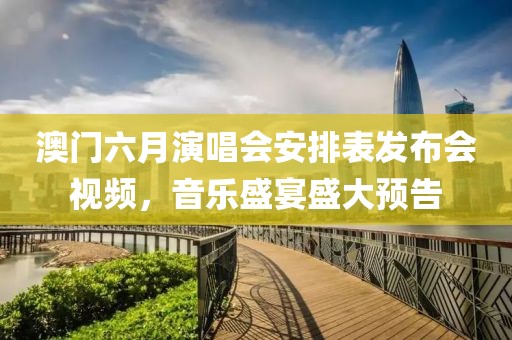 澳门六月演唱会安排表发布会视频，音乐盛宴盛大预告