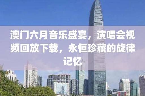 澳门六月音乐盛宴，演唱会视频回放下载，永恒珍藏的旋律记忆
