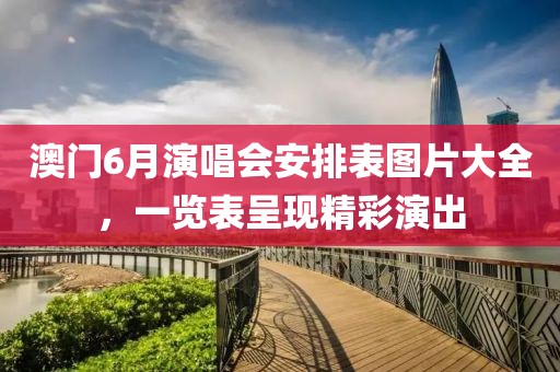 澳门6月演唱会安排表图片大全，一览表呈现精彩演出