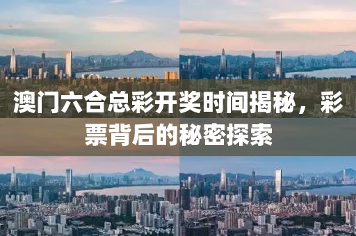 澳门六合总彩开奖时间揭秘，彩票背后的秘密探索