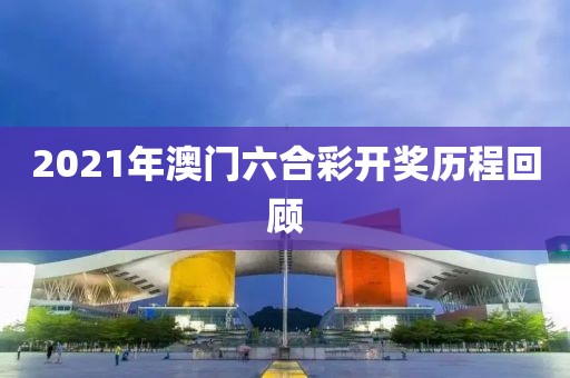 2021年澳门六合彩开奖历程回顾