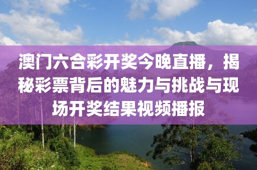 澳门六合彩开奖今晚直播，揭秘彩票背后的魅力与挑战与现场开奖结果视频播报