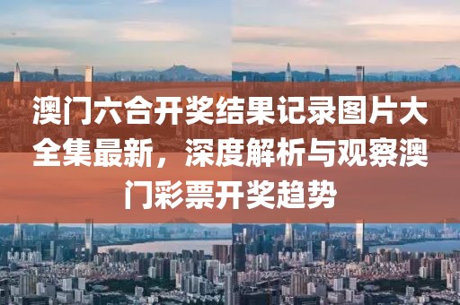 澳门六合开奖结果记录图片大全集最新，深度解析与观察澳门彩票开奖趋势