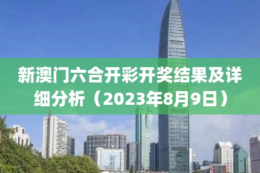 新澳门六合开彩开奖结果及详细分析（2023年8月9日）
