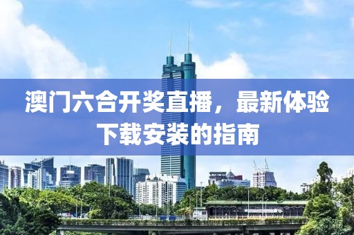 澳门六合开奖直播，最新体验下载安装的指南