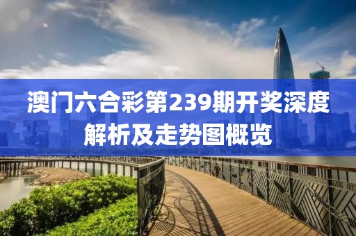 澳门六合彩第239期开奖深度解析及走势图概览
