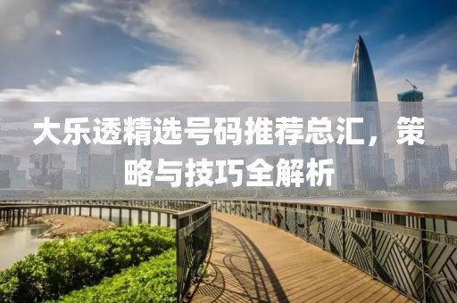 大乐透精选号码推荐总汇，策略与技巧全解析