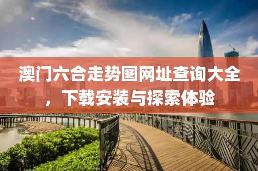 澳门六合走势图网址查询大全，下载安装与探索体验