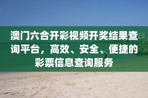 澳门六合开彩视频开奖结果查询平台，高效、安全、便捷的彩票信息查询服务