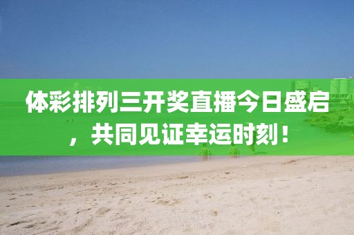 体彩排列三开奖直播今日盛启，共同见证幸运时刻！