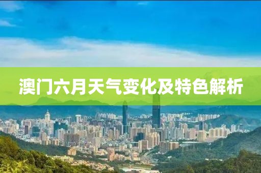 澳门六月天气变化及特色解析