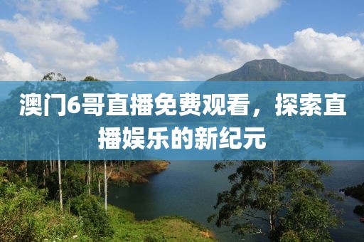 澳门6哥直播免费观看，探索直播娱乐的新纪元