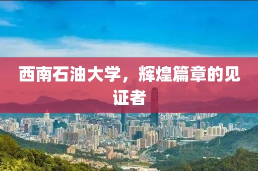 西南石油大学，辉煌篇章的见证者