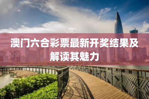 澳门六合彩票最新开奖结果及解读其魅力
