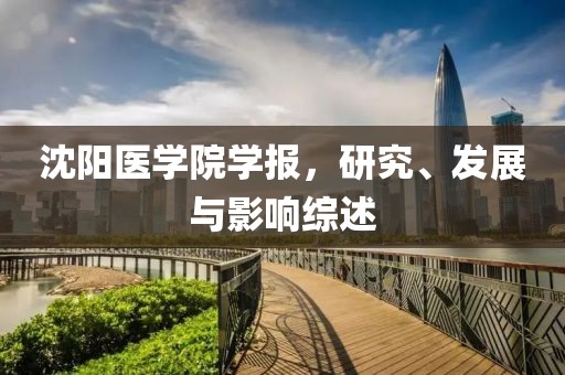 沈阳医学院学报，研究、发展与影响综述
