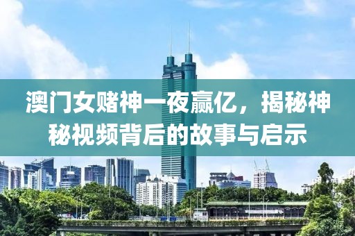 澳门女赌神一夜赢亿，揭秘神秘视频背后的故事与启示