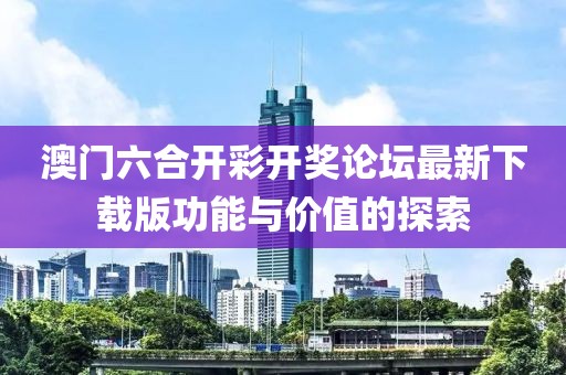 澳门六合开彩开奖论坛最新下载版功能与价值的探索