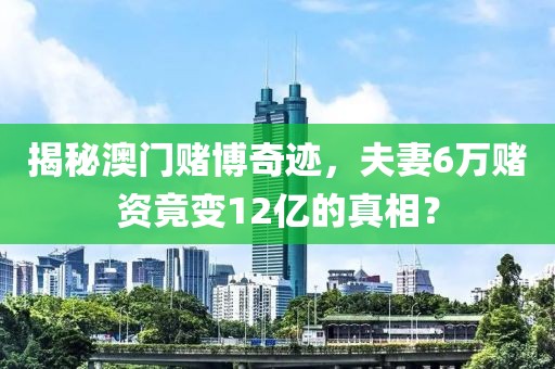 揭秘澳门赌博奇迹，夫妻6万赌资竟变12亿的真相？