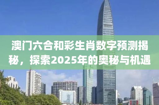 澳门六合和彩生肖数字预测揭秘，探索2025年的奥秘与机遇