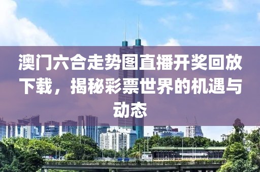 澳门六合走势图直播开奖回放下载，揭秘彩票世界的机遇与动态