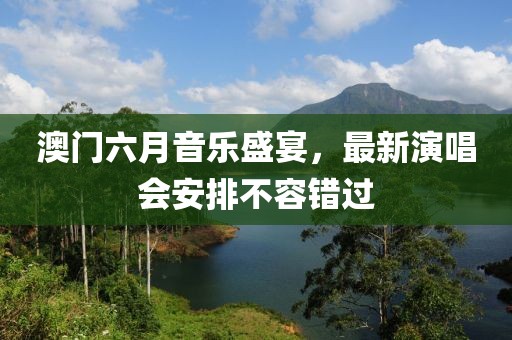 澳门六月音乐盛宴，最新演唱会安排不容错过