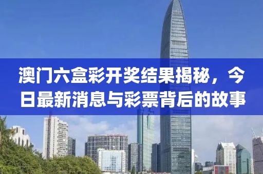 澳门六盒彩开奖结果揭秘，今日最新消息与彩票背后的故事