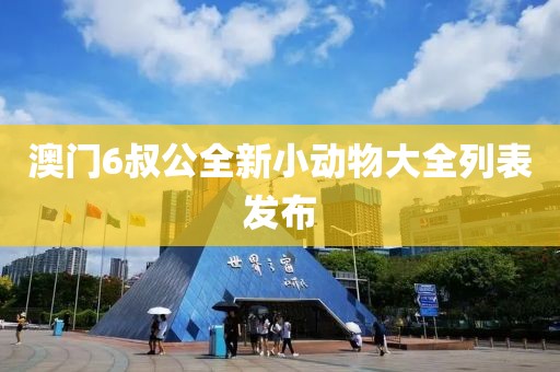 澳门6叔公全新小动物大全列表发布