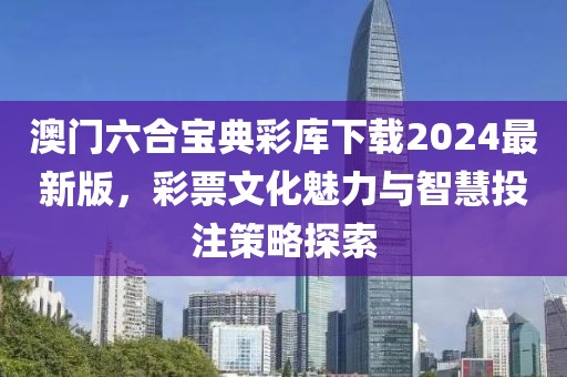 澳门六合宝典彩库下载2024最新版，彩票文化魅力与智慧投注策略探索