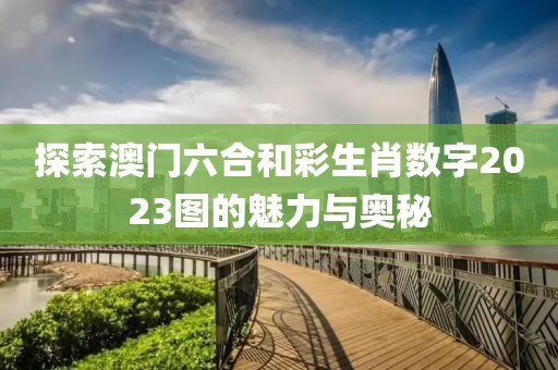 探索澳门六合和彩生肖数字2023图的魅力与奥秘