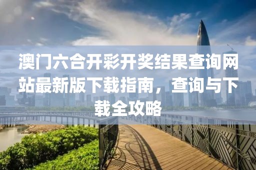 澳门六合开彩开奖结果查询网站最新版下载指南，查询与下载全攻略