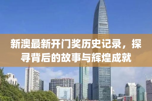 新澳最新开门奖历史记录，探寻背后的故事与辉煌成就