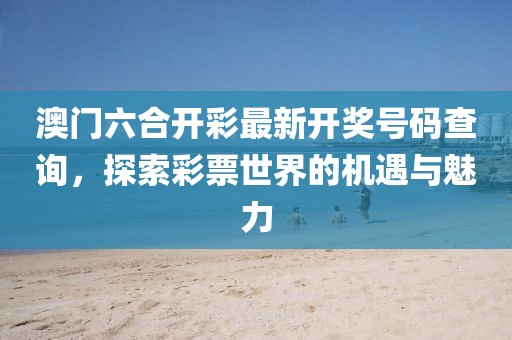 澳门六合开彩最新开奖号码查询，探索彩票世界的机遇与魅力