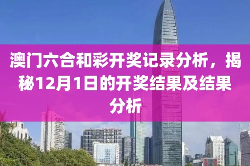 澳门六合和彩开奖记录分析，揭秘12月1日的开奖结果及结果分析