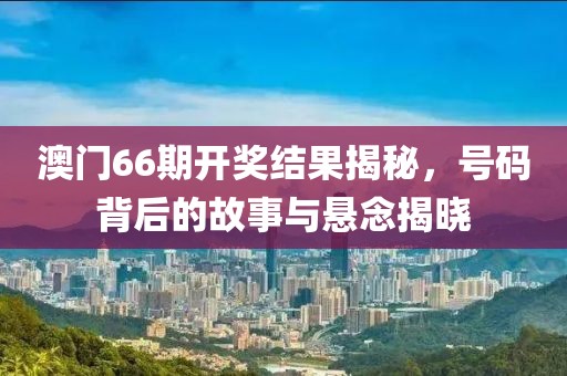 澳门66期开奖结果揭秘，号码背后的故事与悬念揭晓