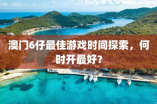 澳门6仔最佳游戏时间探索，何时开最好？