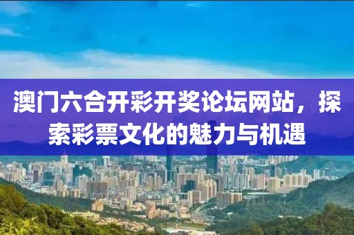 澳门六合开彩开奖论坛网站，探索彩票文化的魅力与机遇